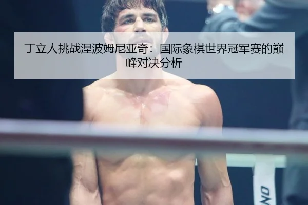 丁立人挑战涅波姆尼亚奇：国际象棋世界冠军赛的巅峰对决分析