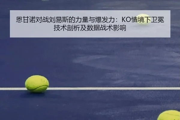 恩甘诺对战刘易斯的力量与爆发力：KO情境下卫冕技术剖析及数据战术影响